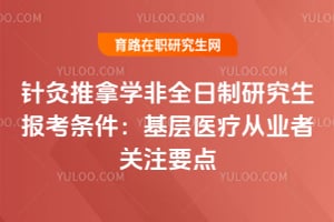 2026针灸推拿学非全日制研究生报考条件：基层医疗从业者关注要点