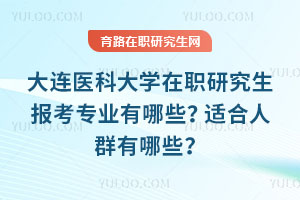 大连医科大学在职研究生报考专业有哪些？适合人群有哪些？