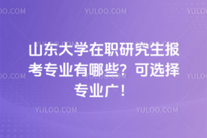 山東大學在職研究生報考專業有哪些？可選擇專業廣！經濟金融管理等都可選！