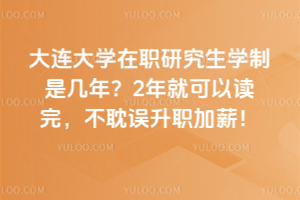 大連大學在職研究生學制是幾年？2年就可以讀完，不耽誤升職加薪！