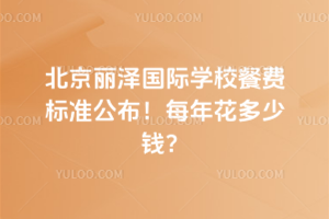北京麗澤國際學校餐費標準公布！每年花多少錢？