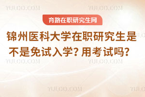 錦州醫(yī)科大學(xué)在職研究生是不是免試入學(xué)？用考試嗎？