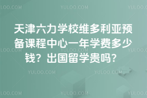 天津六力學(xué)校維多利亞預(yù)備課程中心一年學(xué)費多少錢？出國留學(xué)貴嗎？