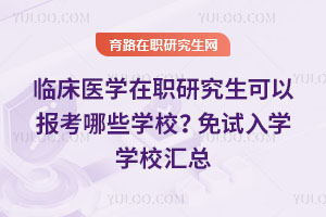 臨床醫(yī)學(xué)在職研究生可以報考哪些學(xué)校？免試入學(xué)學(xué)校匯總