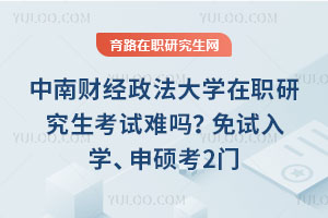 中南财经政法大学在职研究生考试难吗？免试入学、申硕考2门