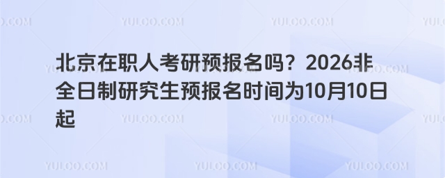 北京在职人考研预报名吗？2026非全日制研究生预报名时间为10月10日起