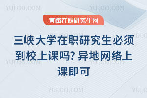三峽大學(xué)在職研究生必須到校上課嗎？異地網(wǎng)絡(luò)上課即可