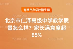 北京市仁澤高級中學教學質(zhì)量怎么樣？家長滿意度超85%