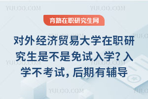 對外經(jīng)濟(jì)貿(mào)易大學(xué)在職研究生是不是免試入學(xué)？入學(xué)不考試，后期有輔導(dǎo)