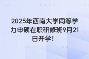 2025年西南大学同等学力申硕在职研修班9月21日开学！还剩最后报名机会！抓紧时间啦！