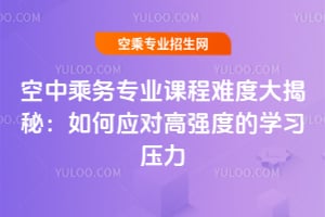 空中乘務(wù)專(zhuān)業(yè)課程難度大揭秘:如何應(yīng)對(duì)高強(qiáng)度的學(xué)習(xí)壓力