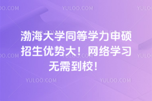 渤海大学同等学力申硕招生优势大！网络学习无需到校！