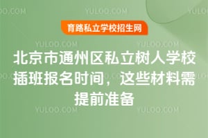 北京市通州區(qū)私立樹人學(xué)校插班報名時間，這些材料需提前準(zhǔn)備