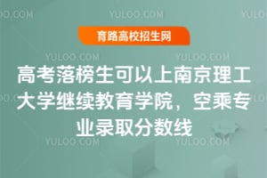 2025年高考落榜生可以上南京理工大學繼續教育學院，空乘專業錄取分數線