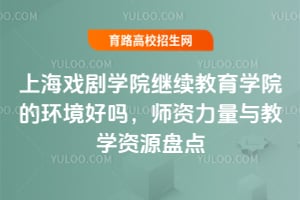 上海戲劇學(xué)院繼續(xù)教育學(xué)院的環(huán)境好嗎？2025年師資力量與教學(xué)資源盤點(diǎn)