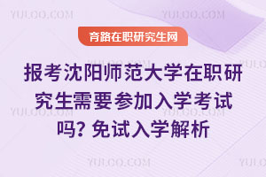 報考沈陽師范大學(xué)在職研究生需要參加入學(xué)考試嗎？免試入學(xué)解析