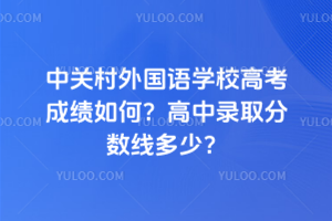 中关村外国语学校高考成绩如何？高中录取分数线多少？
