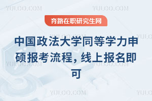 中国政法大学同等学力申硕报考流程，线上报名即可
