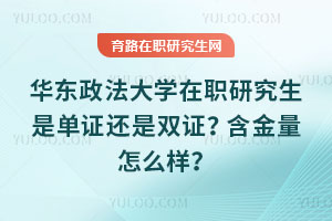 华东政法大学在职研究生是单证还是双证？含金量怎么样？