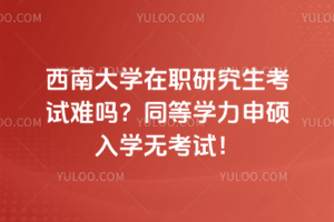西南大学在职研究生考试难吗？同等学力申硕入学无考试！