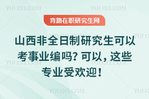 山西非全日制研究生可以考事業(yè)編嗎？可以，這些專業(yè)受歡迎！
