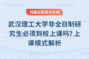 武漢理工大學(xué)非全日制研究生必須到校上課嗎？上課模式解析