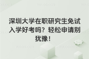 深圳大學在職研究生免試入學好考嗎？輕松申請別猶豫！
