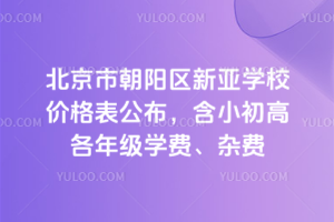 2026年北京市朝陽(yáng)區(qū)新亞學(xué)校價(jià)格表公布，含小初高各年級(jí)學(xué)費(fèi)、雜費(fèi)