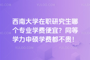 西南大學在職研究生哪個專業(yè)學費便宜？同等學力申碩學費都不貴！