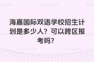 海嘉國際雙語學校招生計劃是多少人？可以跨區報考嗎？