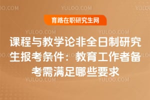 课程与教学论非全日制研究生报考条件：教育工作者备考需满足哪些要求