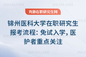 錦州醫科大學在職研究生報考流程：免試入學，醫護者重點關注