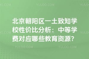 北京朝陽(yáng)區(qū)一土致知學(xué)校性價(jià)比分析：中等學(xué)費(fèi)對(duì)應(yīng)哪些教育資源？