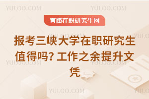 報考三峽大學(xué)在職研究生值得嗎？工作之余提升文憑