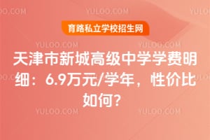 天津市新城高級中學學費明細：6.9萬元/學年，性價比如何？