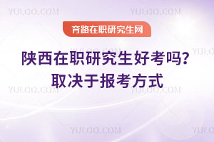 陕西在职研究生好考吗？取决于报考方式