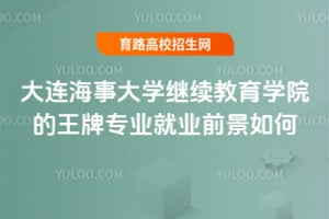 2025年大連海事大學繼續教育學院的王牌專業就業前景如何？