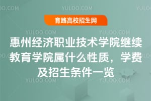 惠州經(jīng)濟職業(yè)技術(shù)學院繼續(xù)教育學院屬什么性質(zhì)，學費及招生條件一覽