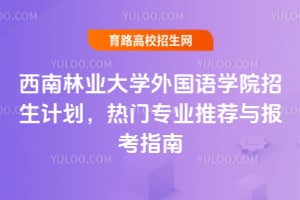 西南林業(yè)大學(xué)外國(guó)語(yǔ)學(xué)院招生計(jì)劃2025年，熱門專業(yè)推薦與報(bào)考指南