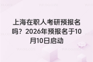 上海在職人考研預(yù)報名嗎？2026年預(yù)報名于10月10日啟動