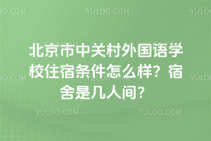 北京市中關村外國語學校住宿條件怎么樣？宿舍是幾人間？