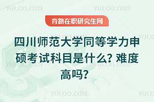 四川師范大學(xué)同等學(xué)力申碩考試科目是什么？難度高嗎？