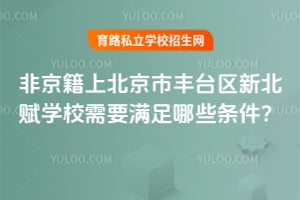 非京籍上北京市豐臺(tái)區(qū)新北賦學(xué)校需要滿足哪些條件？