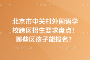北京市中關(guān)村外國語學(xué)校跨區(qū)招生要求盤點(diǎn)！哪些區(qū)孩子能報(bào)名？