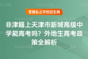 非津籍上天津市新城高級中學能高考嗎？外地生高考政策全解析