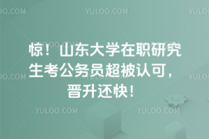 驚！山東大學在職研究生考公務員超被認可，晉升還快！