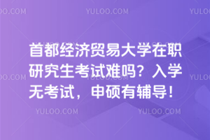 首都经济贸易大学在职研究生考试难吗？入学无考试，申硕有辅导！