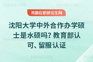 沈阳大学中外合作办学硕士是水硕吗？教育部认可、留服认证