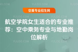 航空學院女生適合的專業推薦:空中乘務專業與地勤崗位解析