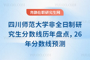 四川師范大學非全日制研究生分數(shù)線歷年盤點，26年分數(shù)線預測